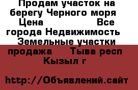 Продам участок на берегу Черного моря › Цена ­ 4 300 000 - Все города Недвижимость » Земельные участки продажа   . Тыва респ.,Кызыл г.